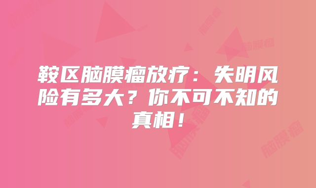 鞍区脑膜瘤放疗：失明风险有多大？你不可不知的真相！