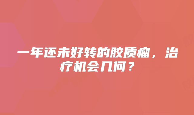 一年还未好转的胶质瘤，治疗机会几何？
