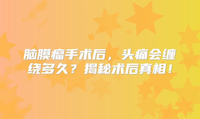 脑膜瘤手术后，头痛会缠绕多久？揭秘术后真相！