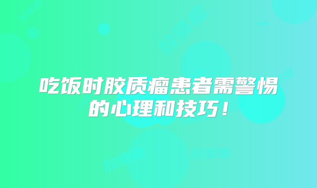 吃饭时胶质瘤患者需警惕的心理和技巧！