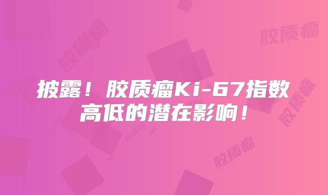 披露！胶质瘤Ki-67指数高低的潜在影响！