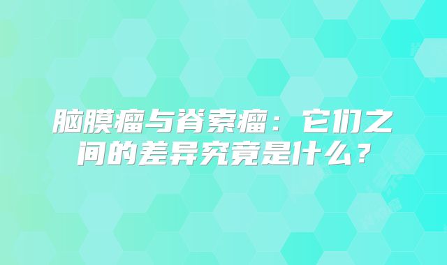 脑膜瘤与脊索瘤：它们之间的差异究竟是什么？