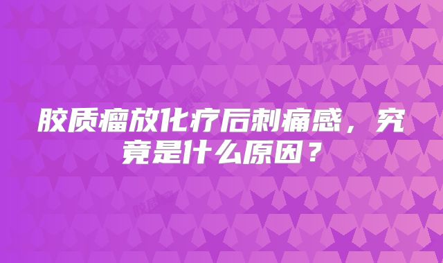 胶质瘤放化疗后刺痛感，究竟是什么原因？