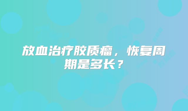 放血治疗胶质瘤，恢复周期是多长？
