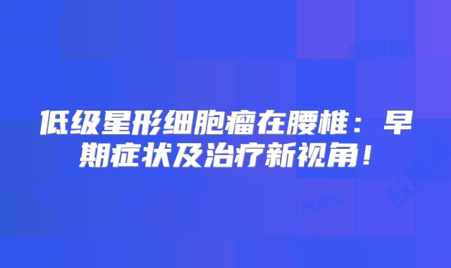 低级星形细胞瘤在腰椎：早期症状及治疗新视角！