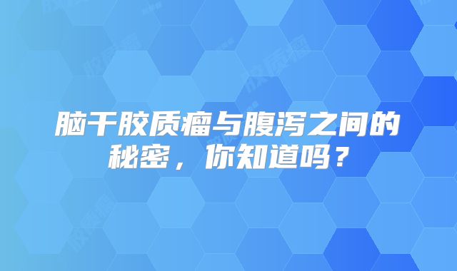 脑干胶质瘤与腹泻之间的秘密，你知道吗？