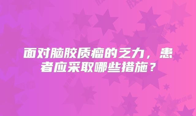 面对脑胶质瘤的乏力，患者应采取哪些措施？