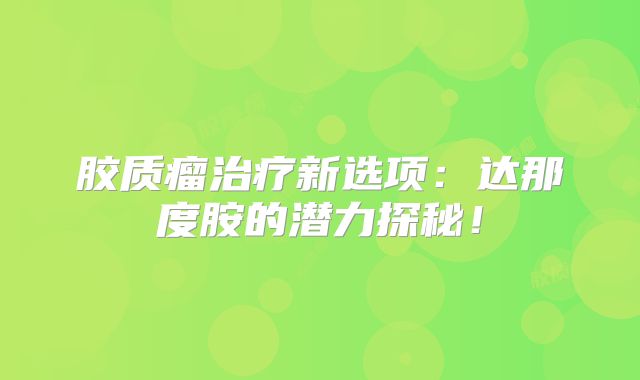 胶质瘤治疗新选项：达那度胺的潜力探秘！