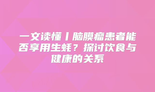 一文读懂丨脑膜瘤患者能否享用生蚝？探讨饮食与健康的关系