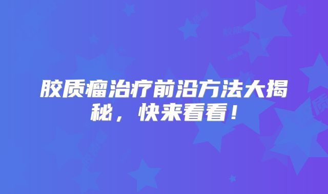 胶质瘤治疗前沿方法大揭秘，快来看看！