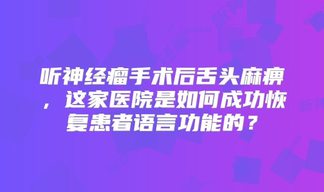 听神经瘤手术后舌头麻痹，这家医院是如何成功恢复患者语言功能的？