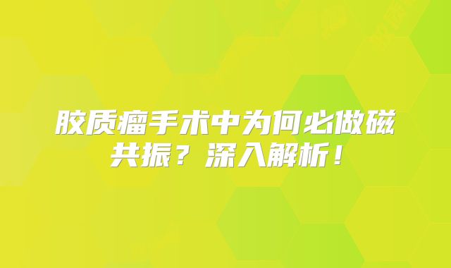 胶质瘤手术中为何必做磁共振？深入解析！