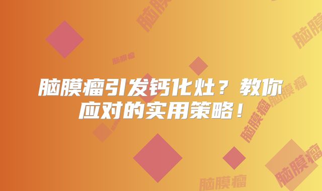 脑膜瘤引发钙化灶？教你应对的实用策略！