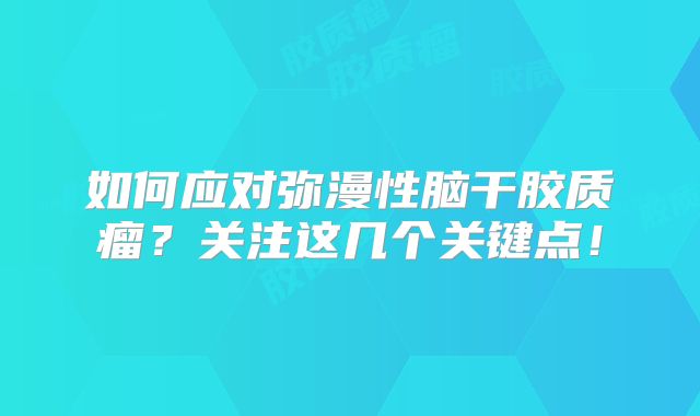 如何应对弥漫性脑干胶质瘤？关注这几个关键点！