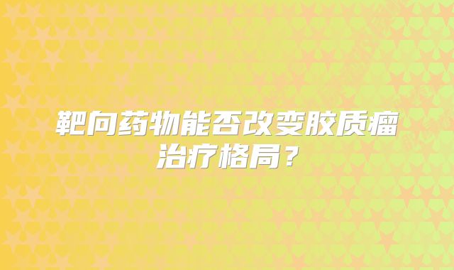 靶向药物能否改变胶质瘤治疗格局？