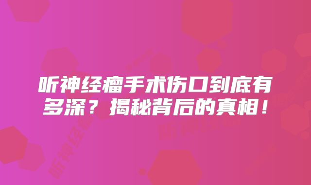 听神经瘤手术伤口到底有多深？揭秘背后的真相！