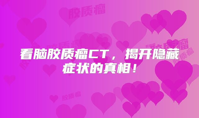 看脑胶质瘤CT，揭开隐藏症状的真相！