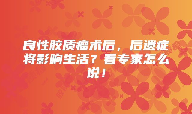 良性胶质瘤术后，后遗症将影响生活？看专家怎么说！