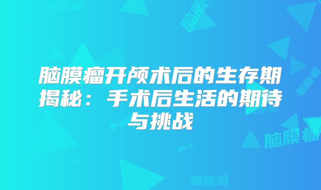 脑膜瘤开颅术后的生存期揭秘：手术后生活的期待与挑战