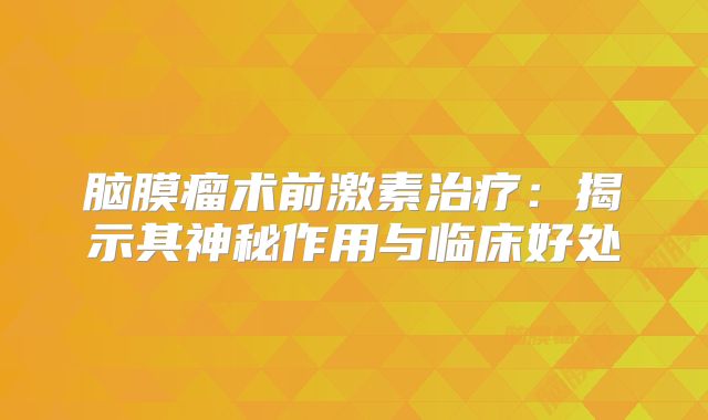 脑膜瘤术前激素治疗：揭示其神秘作用与临床好处