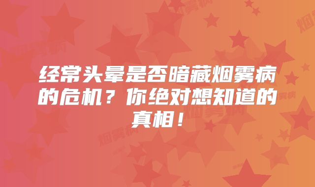 经常头晕是否暗藏烟雾病的危机？你绝对想知道的真相！