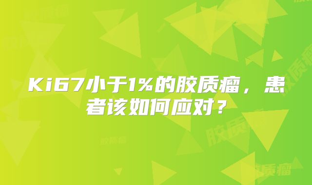 Ki67小于1%的胶质瘤，患者该如何应对？