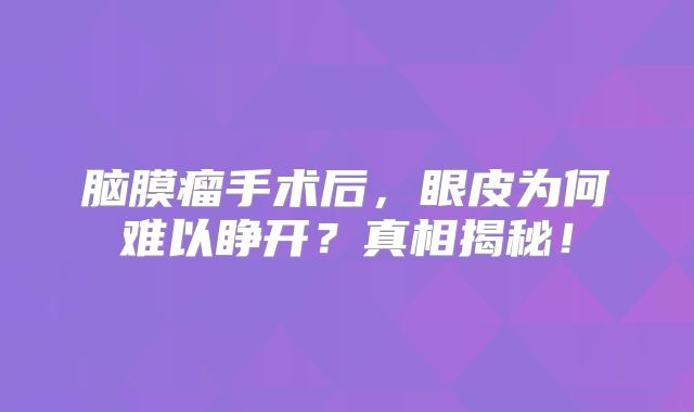脑膜瘤手术后，眼皮为何难以睁开？真相揭秘！