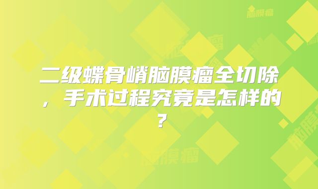 二级蝶骨嵴脑膜瘤全切除，手术过程究竟是怎样的？