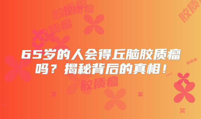 65岁的人会得丘脑胶质瘤吗？揭秘背后的真相！