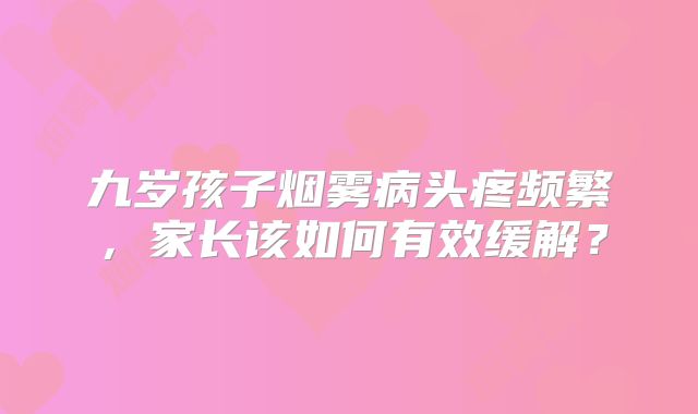 九岁孩子烟雾病头疼频繁，家长该如何有效缓解？