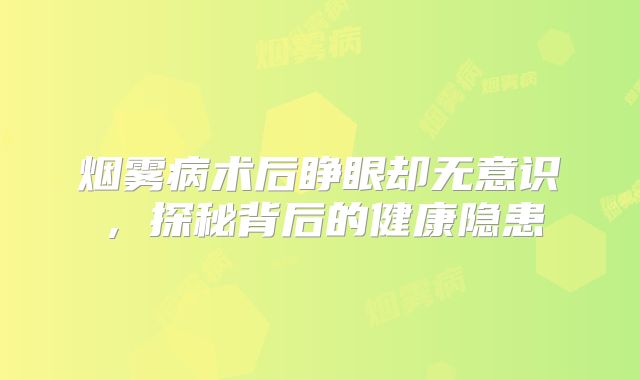 烟雾病术后睁眼却无意识，探秘背后的健康隐患