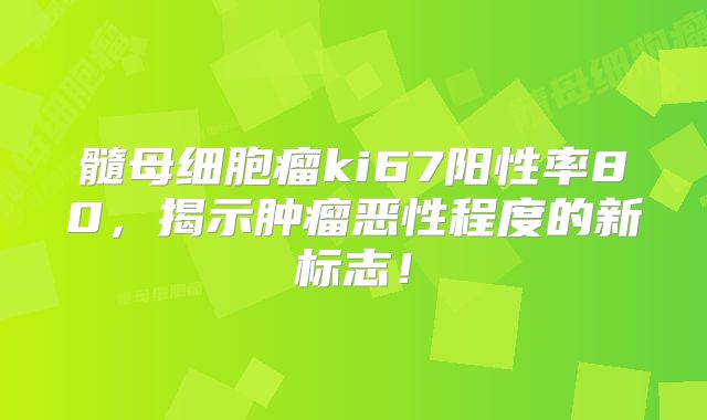髓母细胞瘤ki67阳性率80，揭示肿瘤恶性程度的新标志！