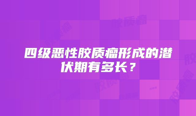 四级恶性胶质瘤形成的潜伏期有多长？
