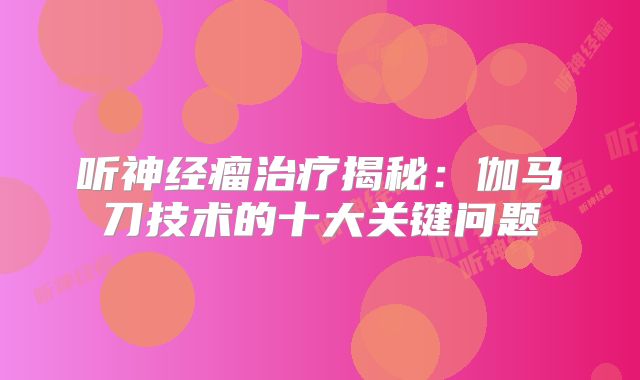听神经瘤治疗揭秘：伽马刀技术的十大关键问题