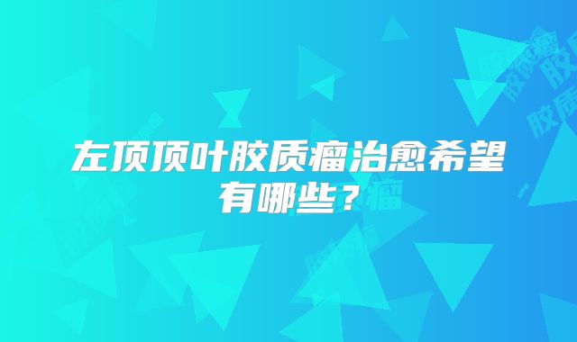 左顶顶叶胶质瘤治愈希望有哪些？