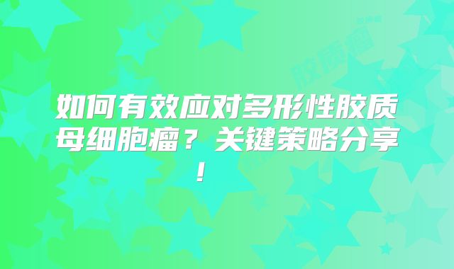 如何有效应对多形性胶质母细胞瘤？关键策略分享！  