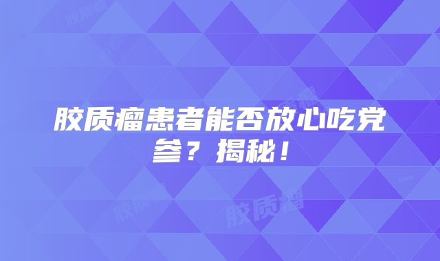 胶质瘤患者能否放心吃党参？揭秘！