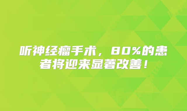 听神经瘤手术，80%的患者将迎来显著改善！