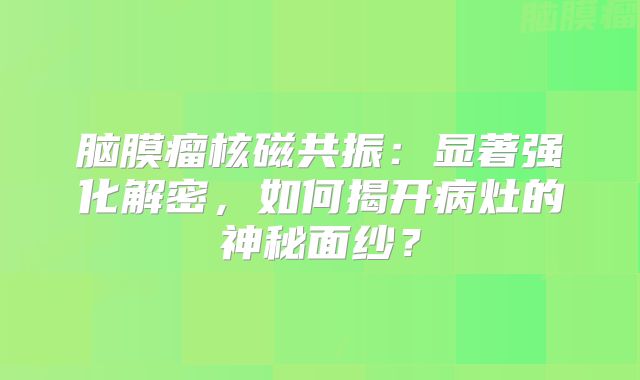 脑膜瘤核磁共振：显著强化解密，如何揭开病灶的神秘面纱？