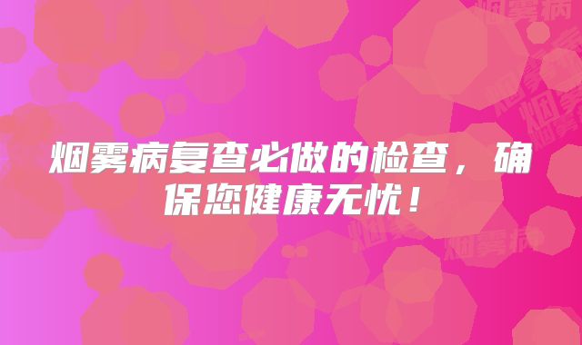 烟雾病复查必做的检查，确保您健康无忧！