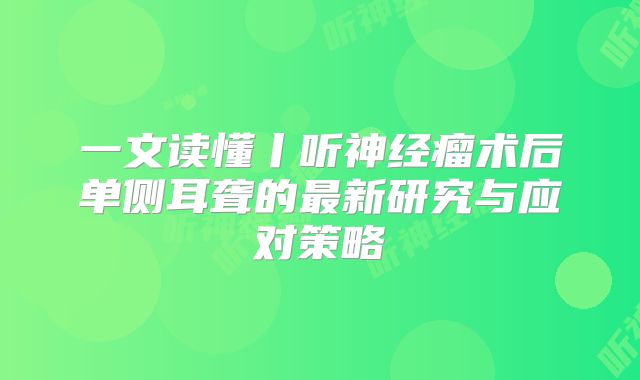 一文读懂丨听神经瘤术后单侧耳聋的最新研究与应对策略