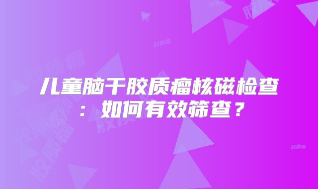 儿童脑干胶质瘤核磁检查：如何有效筛查？