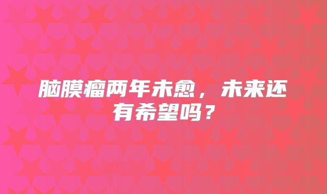 脑膜瘤两年未愈，未来还有希望吗？