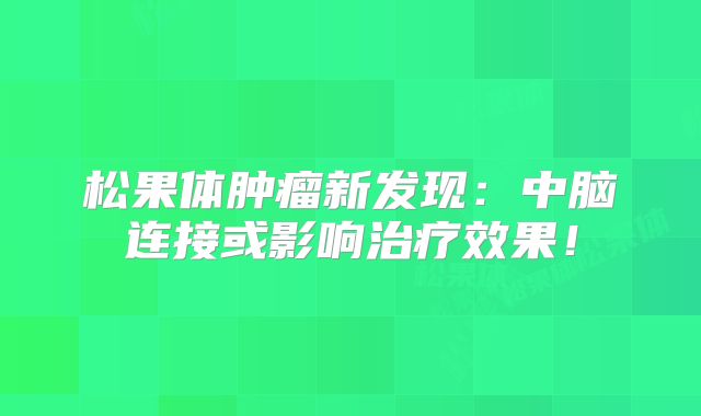 松果体肿瘤新发现：中脑连接或影响治疗效果！