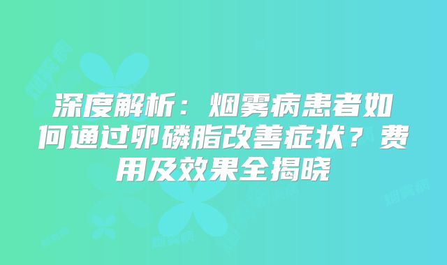 深度解析：烟雾病患者如何通过卵磷脂改善症状？费用及效果全揭晓