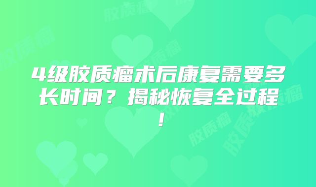 4级胶质瘤术后康复需要多长时间？揭秘恢复全过程！
