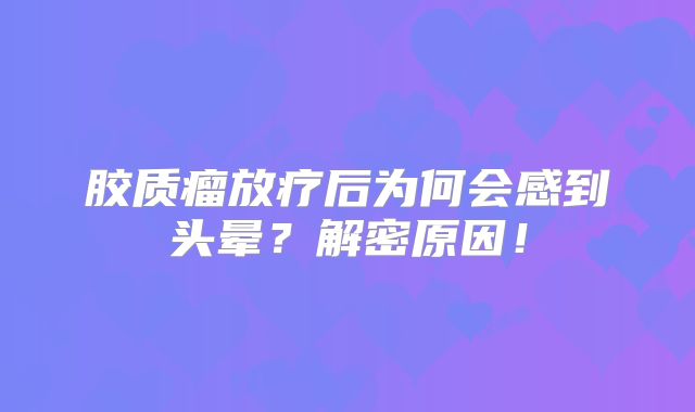 胶质瘤放疗后为何会感到头晕？解密原因！