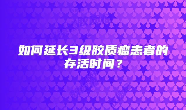 如何延长3级胶质瘤患者的存活时间？