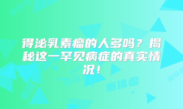 得泌乳素瘤的人多吗？揭秘这一罕见病症的真实情况！