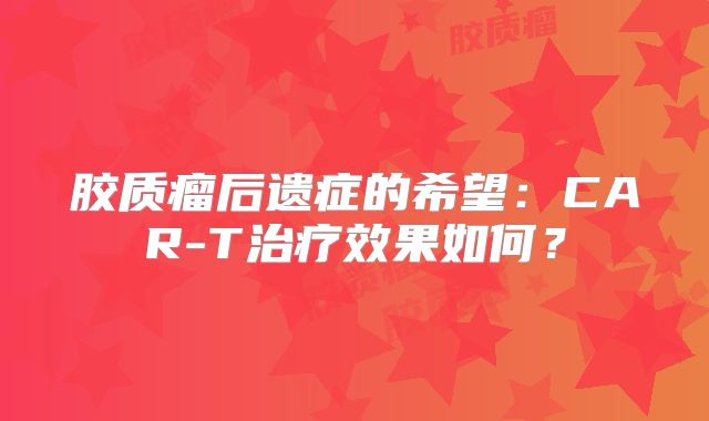 胶质瘤后遗症的希望：CAR-T治疗效果如何？